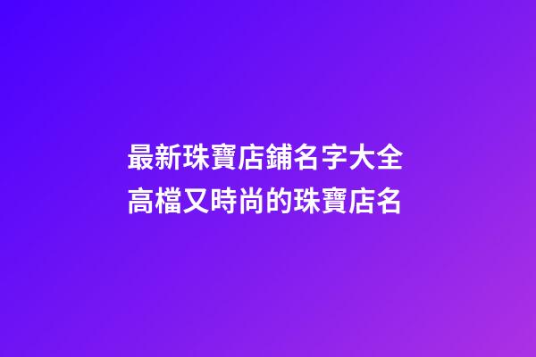 最新珠寶店鋪名字大全 高檔又時尚的珠寶店名-第1張-店鋪起名-玄機派